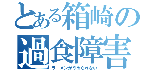 とある箱崎の過食障害（ラーメンがやめられない）