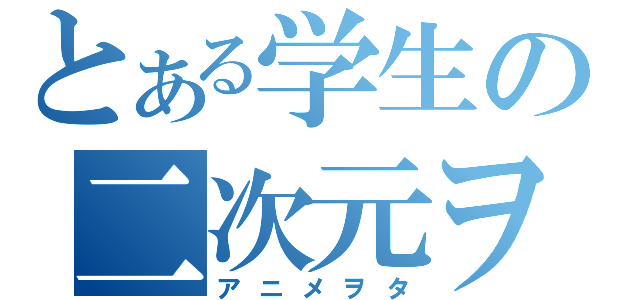 とある学生の二次元ヲタ（アニメヲタ）