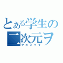 とある学生の二次元ヲタ（アニメヲタ）