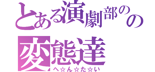 とある演劇部のの変態達（へ☆ん☆た☆い）