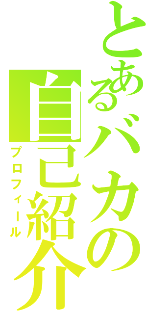 とあるバカの自己紹介（プロフィール）