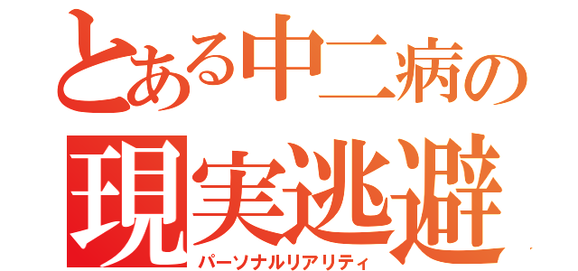 とある中二病の現実逃避（パーソナルリアリティ）