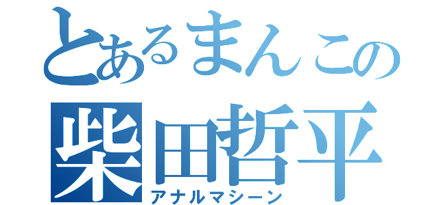 とあるまんこの柴田哲平（アナルマシーン）