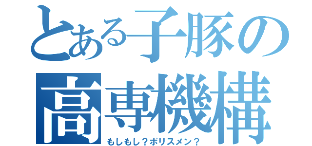 とある子豚の高専機構（もしもし？ポリスメン？）