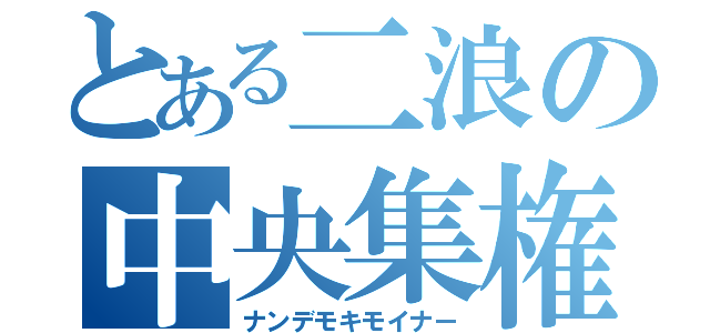 とある二浪の中央集権（ナンデモキモイナー）