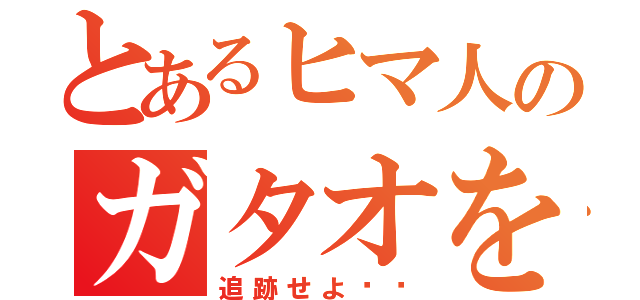 とあるヒマ人のガタオを（追跡せよ‼️）