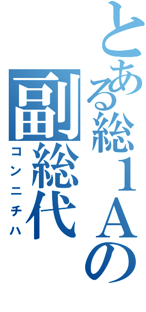 とある総１Ａの副総代（コンニチハ）