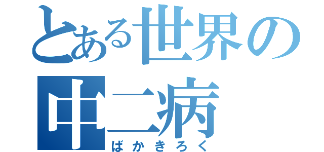 とある世界の中二病（ばかきろく）