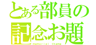 とある部員の記念お題（ｍｅｍｏｒｉａｌ　ｔｈｅｍｅ）