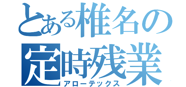 とある椎名の定時残業（アローテックス）