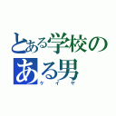 とある学校のある男（ケイヤ）