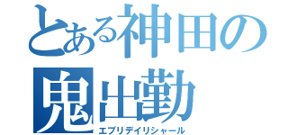 とある神田の鬼出勤（エブリデイリシャール）