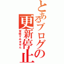 とあるブログの更新停止（皆様すみません）