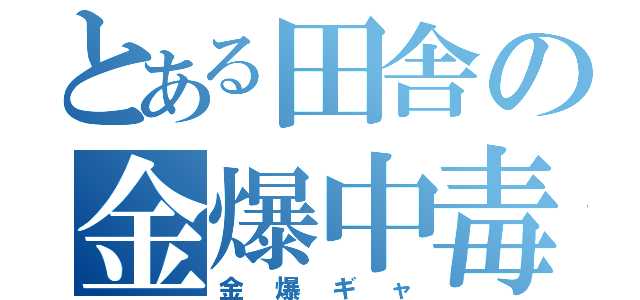 とある田舎の金爆中毒（金爆ギャ）