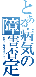 とある病気の障害否定（病気って誰のことですか？）