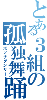 とある３組の孤独舞踊（ボッチダンサー）