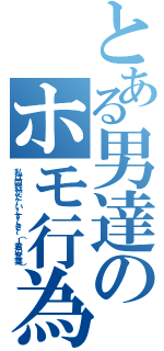 とある男達のホモ行為（私は同姓がだ～い～す～き～（Ｉ君の言葉））