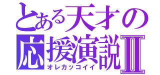 とある天才の応援演説Ⅱ（オレカッコイイ）