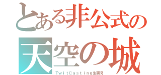 とある非公式の天空の城ラピュタ（ＴｗｉｔＣａｓｔｉｎｇ生実況）