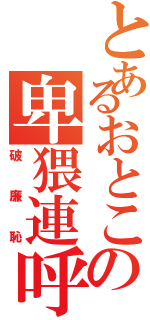 とあるおとこの卑猥連呼（破廉恥）