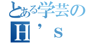 とある学芸のＨ'ｓ（）