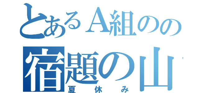 とあるＡ組のの宿題の山（夏休み）