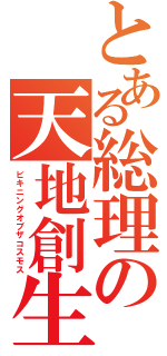 とある総理の天地創生（ビキニングオブザコスモス）