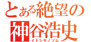 とある絶望の神谷浩史（イトシキノゾム）