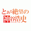 とある絶望の神谷浩史（イトシキノゾム）