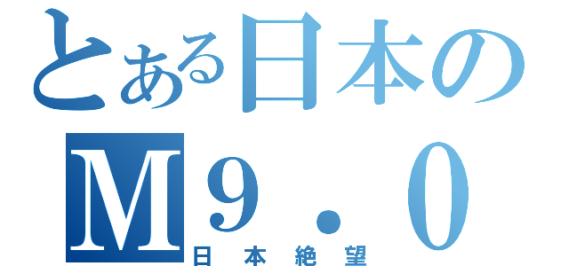 とある日本のＭ９．０（日本絶望）