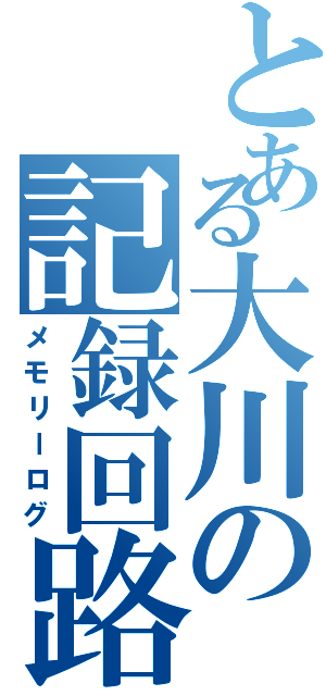 とある大川の記録回路（メモリーログ）