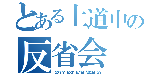 とある上道中の反省会（ｃｏｍｉｎｇ ｓｏｏｎ ｓｕｍｅｒ Ｖａｃａｔｉｏｎ）