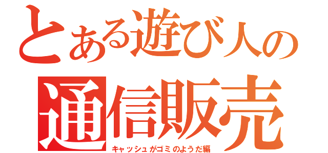 とある遊び人の通信販売（キャッシュがゴミのようだ編）