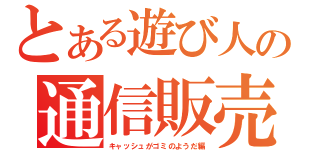 とある遊び人の通信販売（キャッシュがゴミのようだ編）