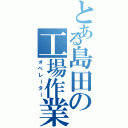 とある島田の工場作業員（オペレーター）