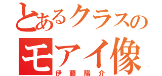 とあるクラスのモアイ像（伊藤陽介）