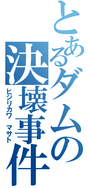 とあるダムの決壊事件（ヒジリカワ　マサト）