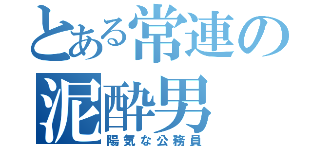 とある常連の泥酔男（陽気な公務員）