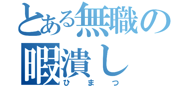 とある無職の暇潰し（ひまつ）