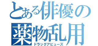 とある俳優の薬物乱用（ドラッグアビューズ）