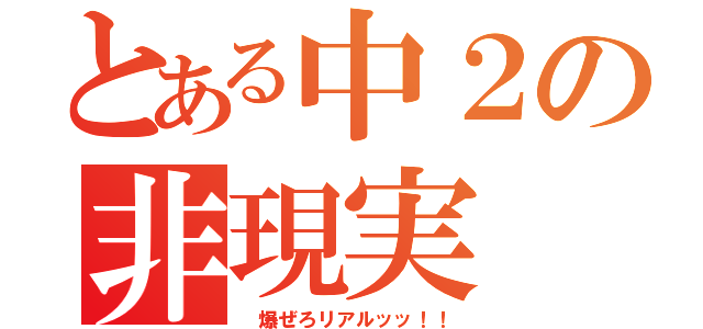 とある中２の非現実（ 爆ぜろリアルッッ！！）