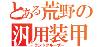 とある荒野の汎用装甲車（ランドクルーザー）