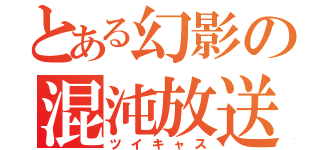 とある幻影の混沌放送（ツイキャス）