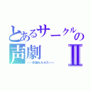 とあるサークルの声劇Ⅱ（━━手遅れカオス━━）