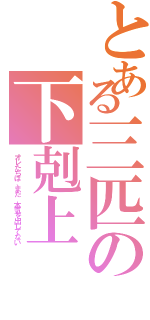 とある三匹の下剋上（オレたちは、まだ　本気を出してない）