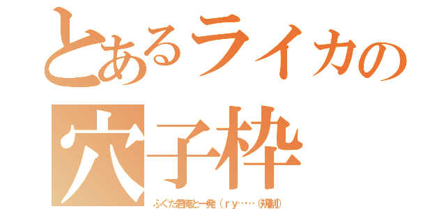 とあるライカの穴子枠（ふぐた君俺と一発（ｒｙ……（規制））