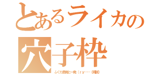 とあるライカの穴子枠（ふぐた君俺と一発（ｒｙ……（規制））