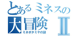 とあるミネスの大冒険Ⅱ（ミネポタミヤの謎）