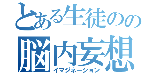 とある生徒のの脳内妄想（イマジネーション）