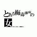 とある梅毒淋病の女（あやしいおめこ 保菌者さん）